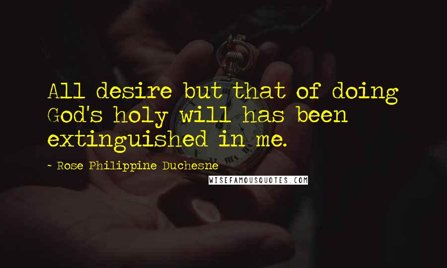 Rose Philippine Duchesne Quotes: All desire but that of doing God's holy will has been extinguished in me.