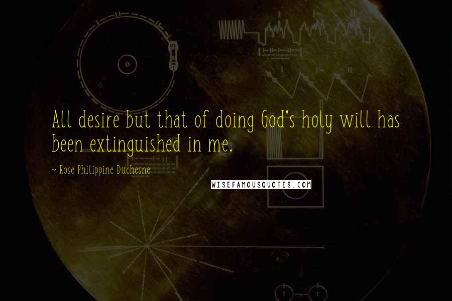 Rose Philippine Duchesne Quotes: All desire but that of doing God's holy will has been extinguished in me.