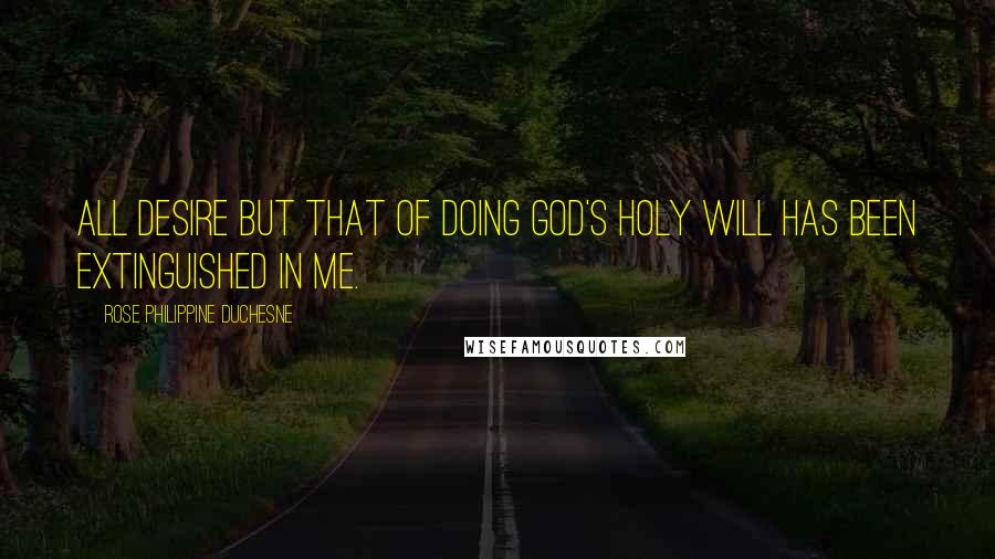 Rose Philippine Duchesne Quotes: All desire but that of doing God's holy will has been extinguished in me.