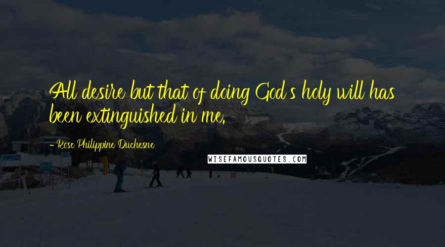 Rose Philippine Duchesne Quotes: All desire but that of doing God's holy will has been extinguished in me.