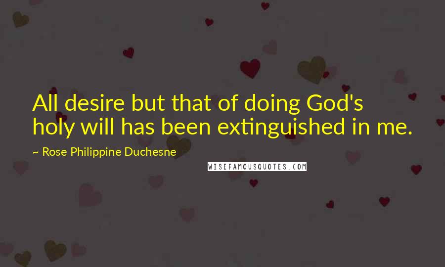 Rose Philippine Duchesne Quotes: All desire but that of doing God's holy will has been extinguished in me.