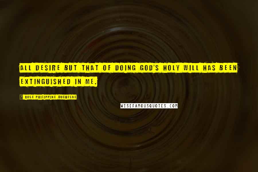 Rose Philippine Duchesne Quotes: All desire but that of doing God's holy will has been extinguished in me.