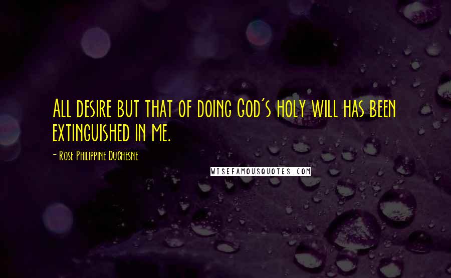 Rose Philippine Duchesne Quotes: All desire but that of doing God's holy will has been extinguished in me.