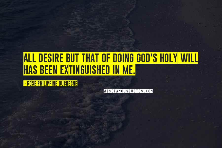 Rose Philippine Duchesne Quotes: All desire but that of doing God's holy will has been extinguished in me.