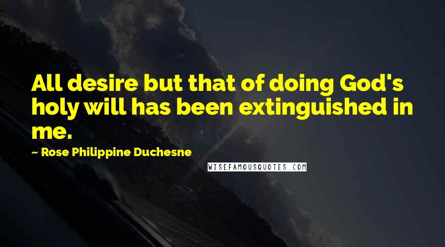 Rose Philippine Duchesne Quotes: All desire but that of doing God's holy will has been extinguished in me.