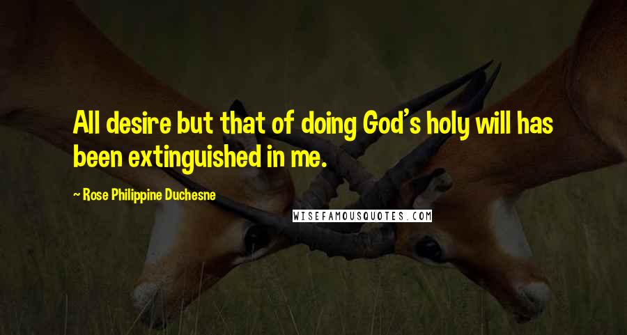 Rose Philippine Duchesne Quotes: All desire but that of doing God's holy will has been extinguished in me.