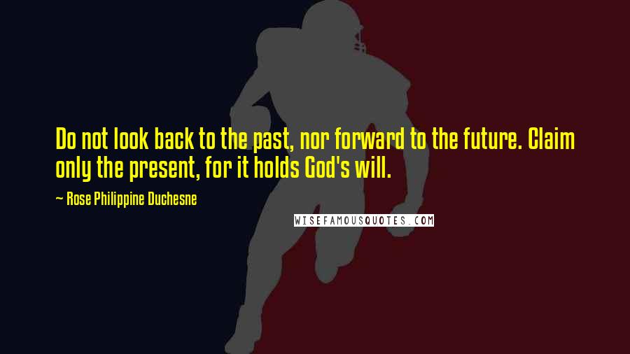 Rose Philippine Duchesne Quotes: Do not look back to the past, nor forward to the future. Claim only the present, for it holds God's will.