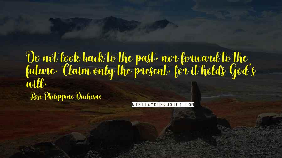 Rose Philippine Duchesne Quotes: Do not look back to the past, nor forward to the future. Claim only the present, for it holds God's will.