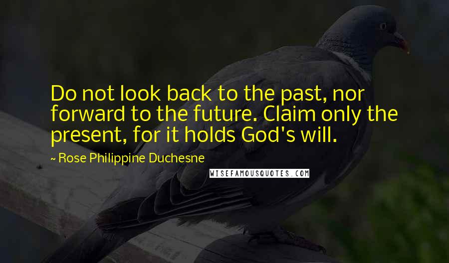 Rose Philippine Duchesne Quotes: Do not look back to the past, nor forward to the future. Claim only the present, for it holds God's will.