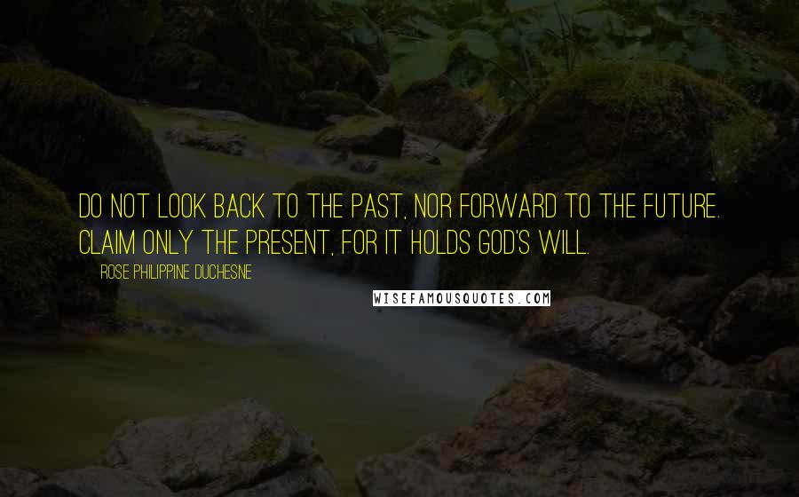 Rose Philippine Duchesne Quotes: Do not look back to the past, nor forward to the future. Claim only the present, for it holds God's will.