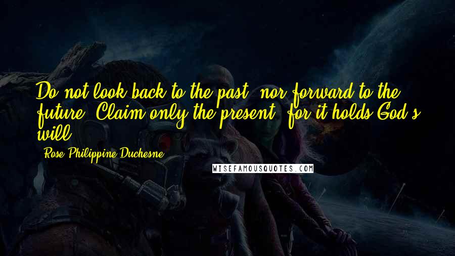 Rose Philippine Duchesne Quotes: Do not look back to the past, nor forward to the future. Claim only the present, for it holds God's will.