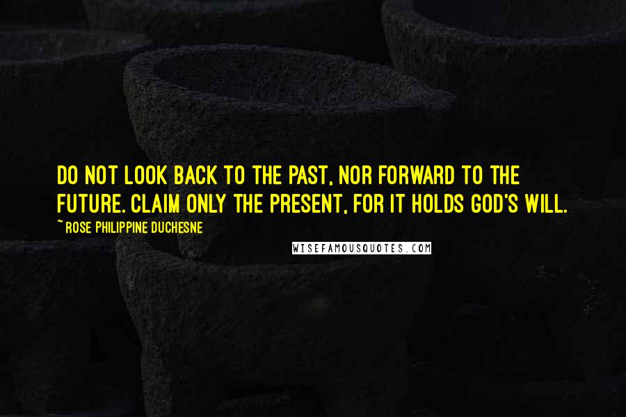 Rose Philippine Duchesne Quotes: Do not look back to the past, nor forward to the future. Claim only the present, for it holds God's will.