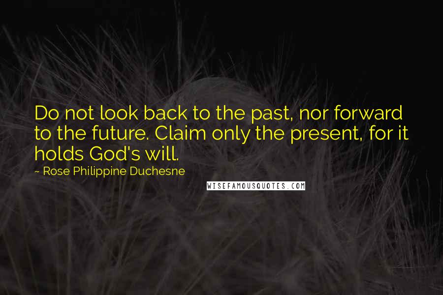 Rose Philippine Duchesne Quotes: Do not look back to the past, nor forward to the future. Claim only the present, for it holds God's will.