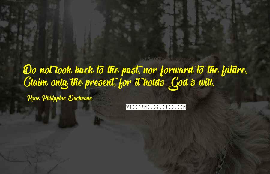 Rose Philippine Duchesne Quotes: Do not look back to the past, nor forward to the future. Claim only the present, for it holds God's will.