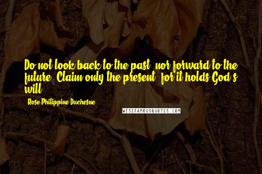 Rose Philippine Duchesne Quotes: Do not look back to the past, nor forward to the future. Claim only the present, for it holds God's will.