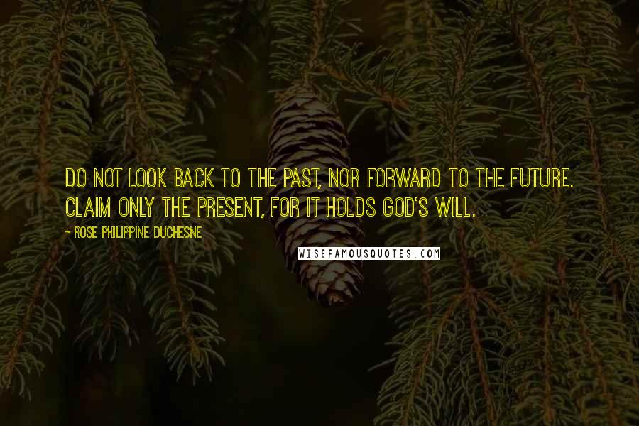 Rose Philippine Duchesne Quotes: Do not look back to the past, nor forward to the future. Claim only the present, for it holds God's will.