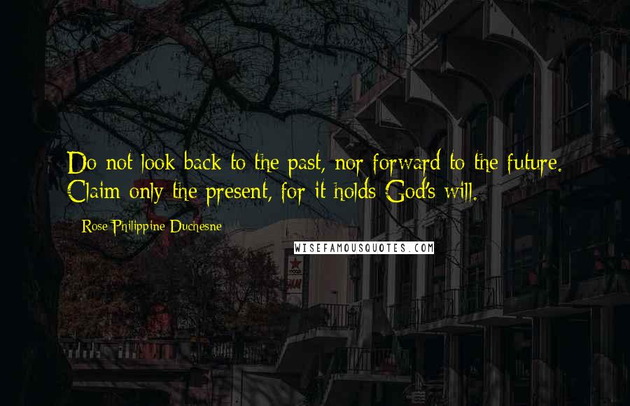 Rose Philippine Duchesne Quotes: Do not look back to the past, nor forward to the future. Claim only the present, for it holds God's will.