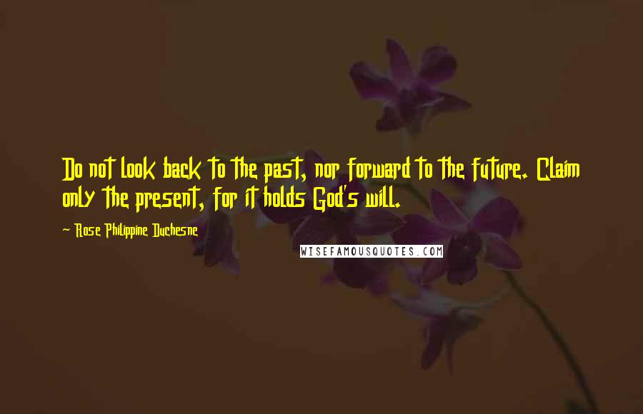 Rose Philippine Duchesne Quotes: Do not look back to the past, nor forward to the future. Claim only the present, for it holds God's will.