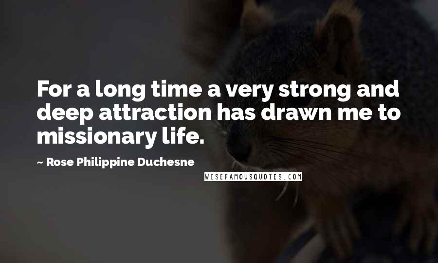 Rose Philippine Duchesne Quotes: For a long time a very strong and deep attraction has drawn me to missionary life.