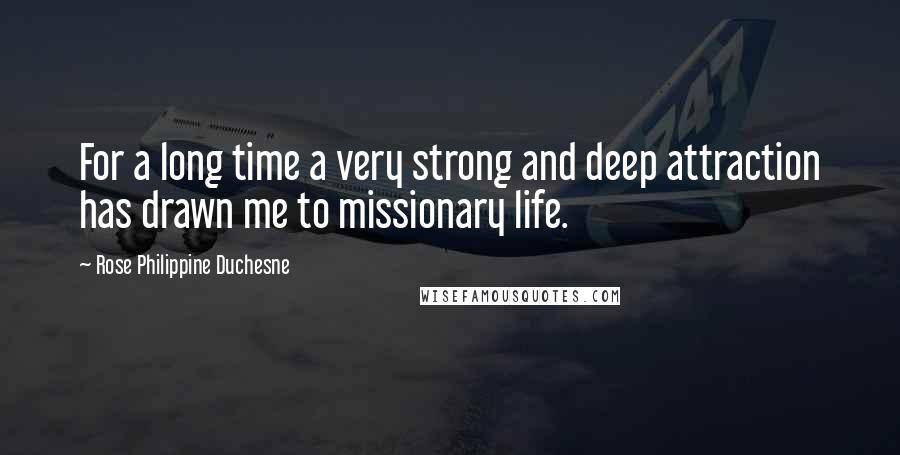 Rose Philippine Duchesne Quotes: For a long time a very strong and deep attraction has drawn me to missionary life.