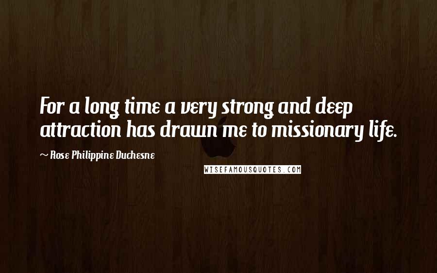 Rose Philippine Duchesne Quotes: For a long time a very strong and deep attraction has drawn me to missionary life.
