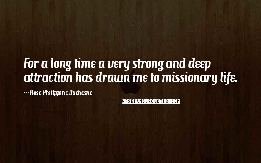 Rose Philippine Duchesne Quotes: For a long time a very strong and deep attraction has drawn me to missionary life.