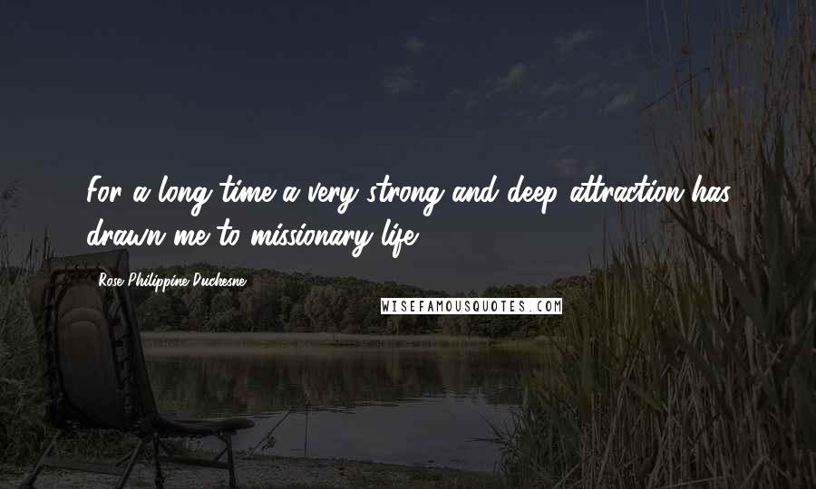 Rose Philippine Duchesne Quotes: For a long time a very strong and deep attraction has drawn me to missionary life.