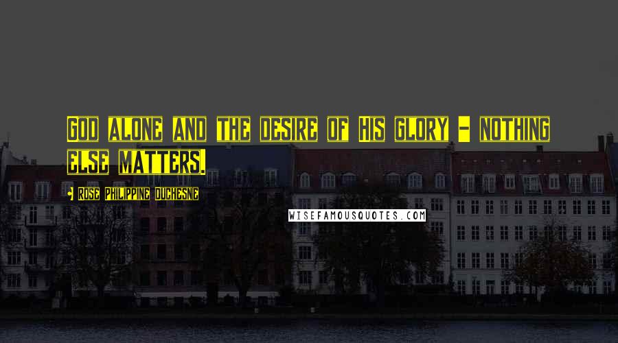 Rose Philippine Duchesne Quotes: God alone and the desire of His glory - nothing else matters.