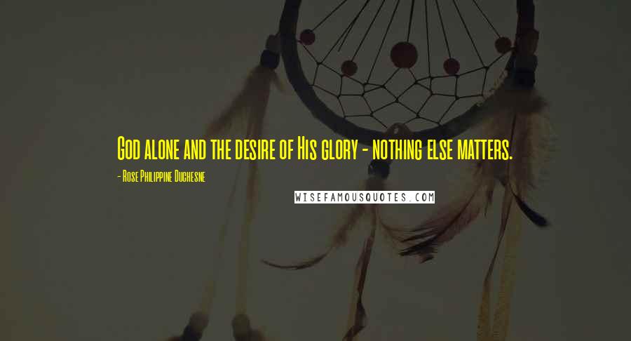 Rose Philippine Duchesne Quotes: God alone and the desire of His glory - nothing else matters.