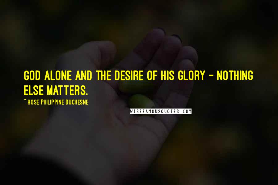 Rose Philippine Duchesne Quotes: God alone and the desire of His glory - nothing else matters.
