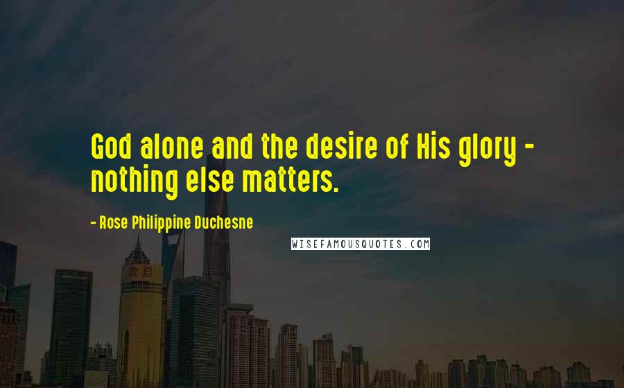 Rose Philippine Duchesne Quotes: God alone and the desire of His glory - nothing else matters.