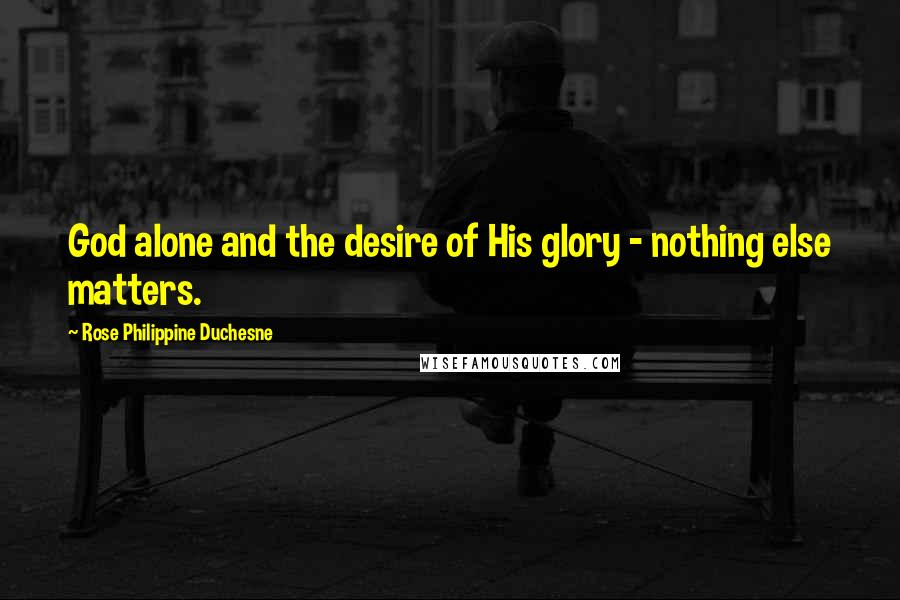 Rose Philippine Duchesne Quotes: God alone and the desire of His glory - nothing else matters.