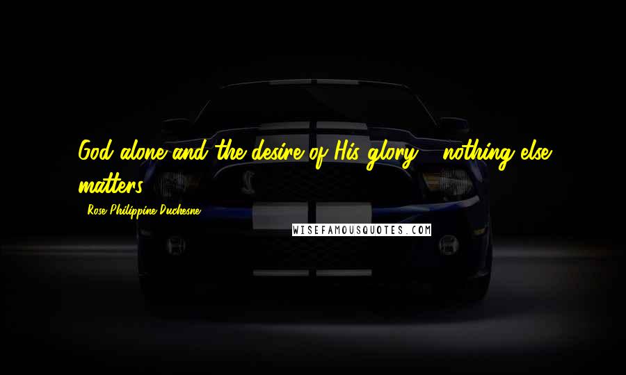 Rose Philippine Duchesne Quotes: God alone and the desire of His glory - nothing else matters.
