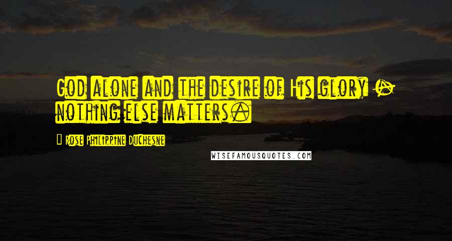 Rose Philippine Duchesne Quotes: God alone and the desire of His glory - nothing else matters.
