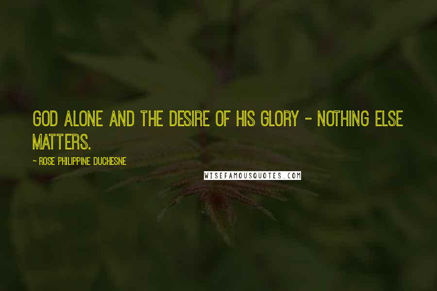 Rose Philippine Duchesne Quotes: God alone and the desire of His glory - nothing else matters.