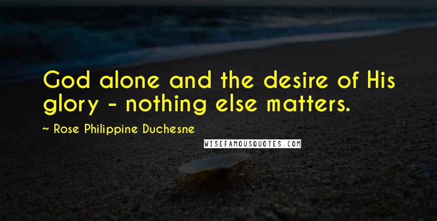 Rose Philippine Duchesne Quotes: God alone and the desire of His glory - nothing else matters.