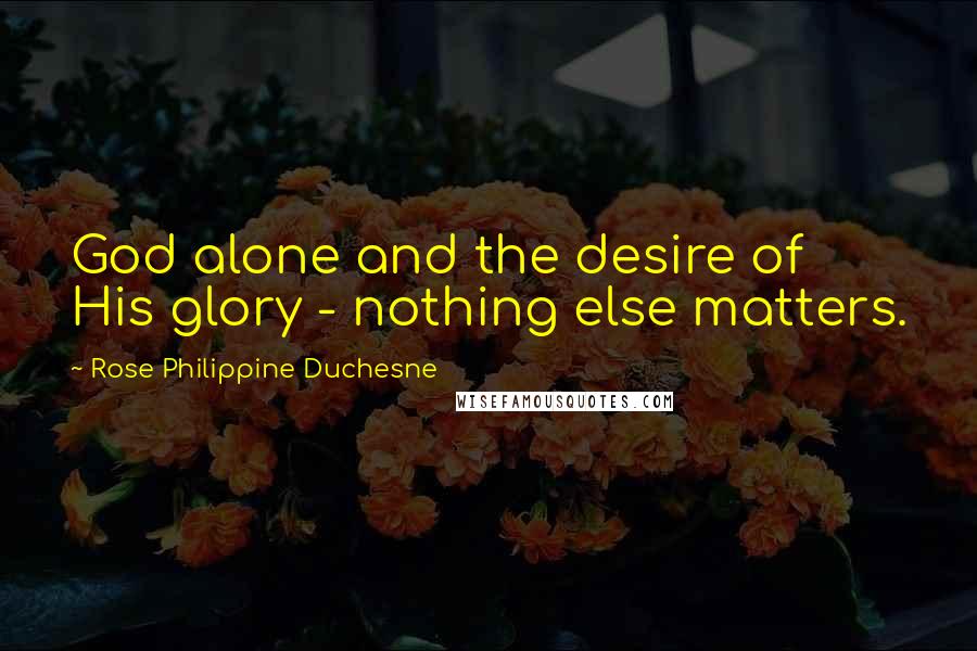 Rose Philippine Duchesne Quotes: God alone and the desire of His glory - nothing else matters.