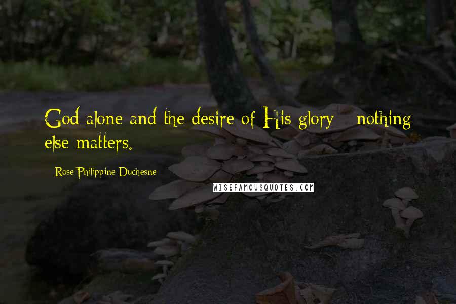 Rose Philippine Duchesne Quotes: God alone and the desire of His glory - nothing else matters.