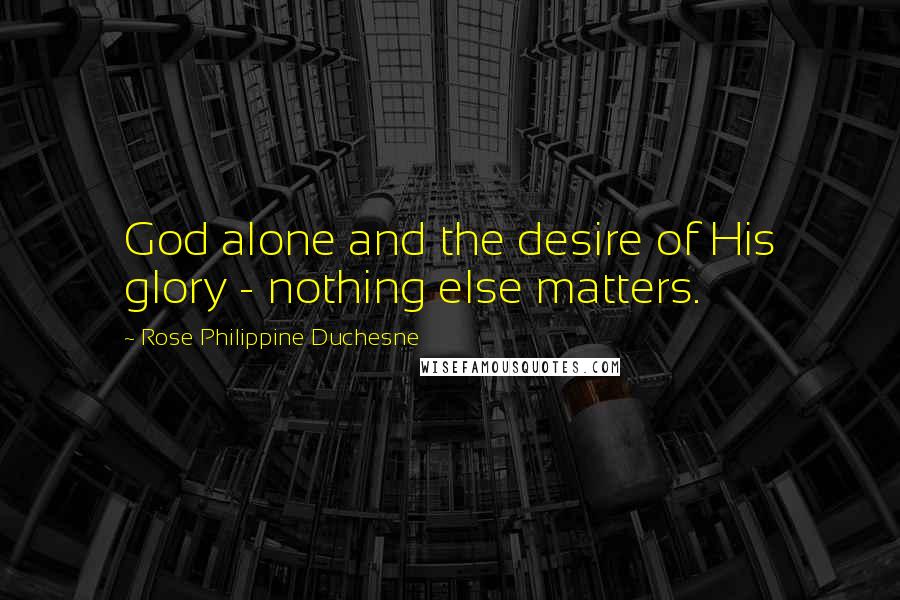 Rose Philippine Duchesne Quotes: God alone and the desire of His glory - nothing else matters.