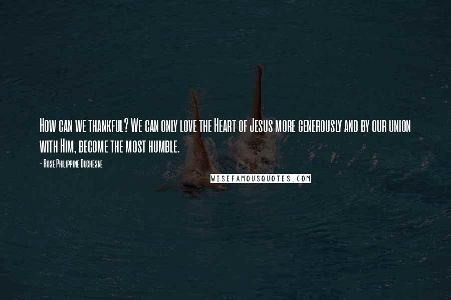 Rose Philippine Duchesne Quotes: How can we thankful? We can only love the Heart of Jesus more generously and by our union with Him, become the most humble.