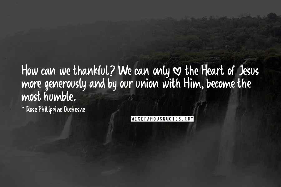 Rose Philippine Duchesne Quotes: How can we thankful? We can only love the Heart of Jesus more generously and by our union with Him, become the most humble.