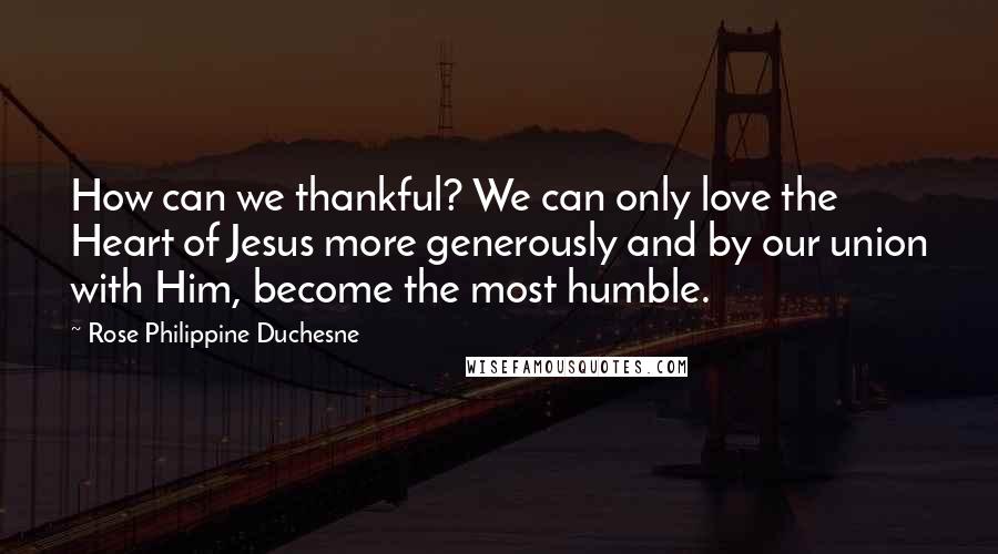 Rose Philippine Duchesne Quotes: How can we thankful? We can only love the Heart of Jesus more generously and by our union with Him, become the most humble.