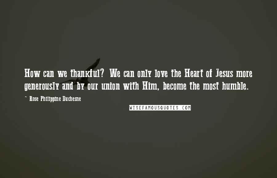 Rose Philippine Duchesne Quotes: How can we thankful? We can only love the Heart of Jesus more generously and by our union with Him, become the most humble.