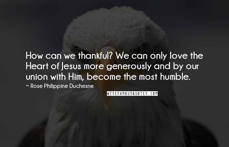 Rose Philippine Duchesne Quotes: How can we thankful? We can only love the Heart of Jesus more generously and by our union with Him, become the most humble.