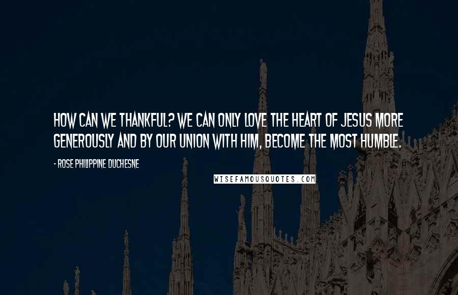 Rose Philippine Duchesne Quotes: How can we thankful? We can only love the Heart of Jesus more generously and by our union with Him, become the most humble.