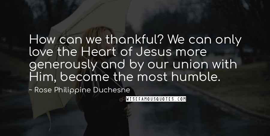 Rose Philippine Duchesne Quotes: How can we thankful? We can only love the Heart of Jesus more generously and by our union with Him, become the most humble.
