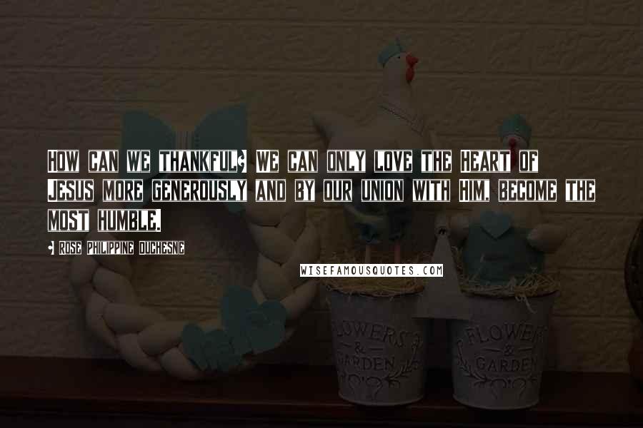Rose Philippine Duchesne Quotes: How can we thankful? We can only love the Heart of Jesus more generously and by our union with Him, become the most humble.