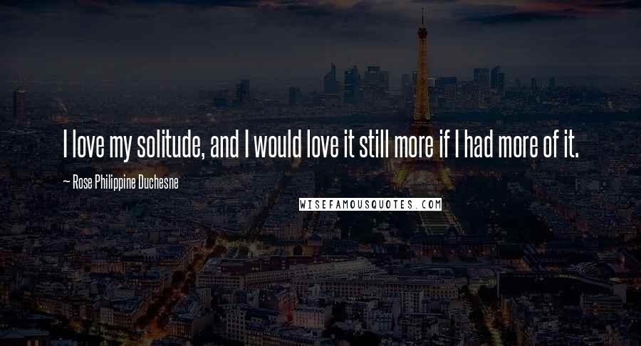 Rose Philippine Duchesne Quotes: I love my solitude, and I would love it still more if I had more of it.