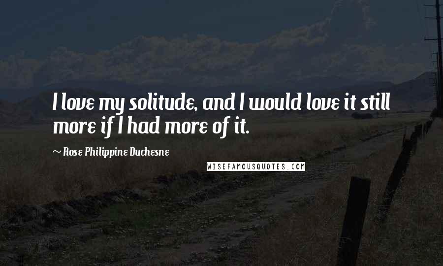 Rose Philippine Duchesne Quotes: I love my solitude, and I would love it still more if I had more of it.