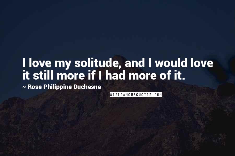 Rose Philippine Duchesne Quotes: I love my solitude, and I would love it still more if I had more of it.